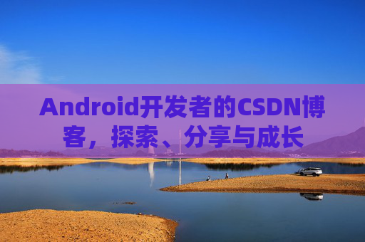 Android开发者的CSDN博客，探索、分享与成长