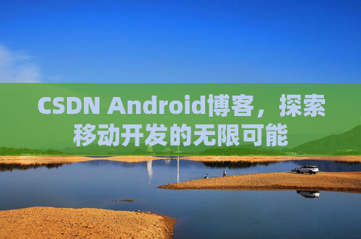 CSDN Android博客，探索移动开发的无限可能